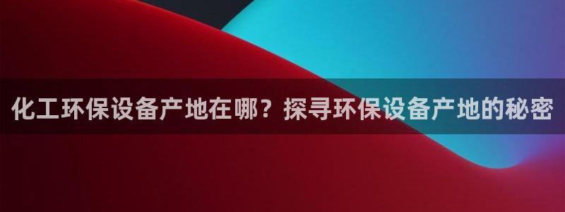 亿万先生手机网：化工环保设备产地在哪？探寻环保设备产地的秘密