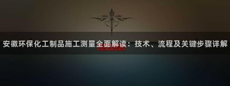 亿万先生手机网：安徽环保化工制品施工测量全面解读：技术、流程及关键步骤详解